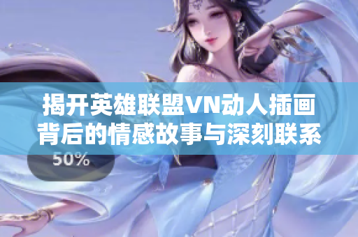 揭开英雄联盟VN动人插画背后的情感故事与深刻联系