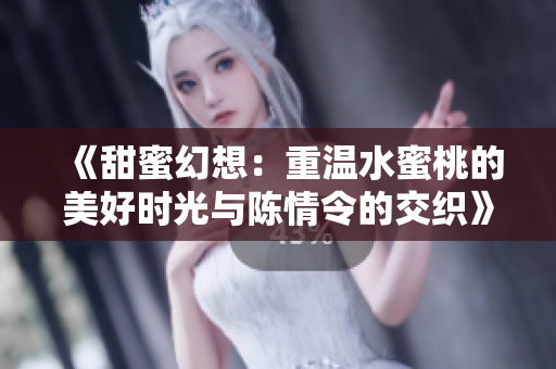 《甜蜜幻想：重温水蜜桃的美好时光与陈情令的交织》