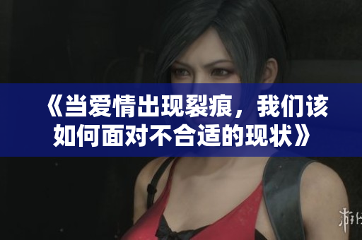《当爱情出现裂痕，我们该如何面对不合适的现状》