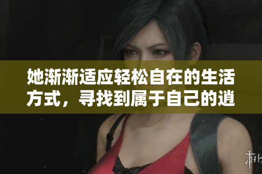她渐渐适应轻松自在的生活方式，寻找到属于自己的逍遥人生