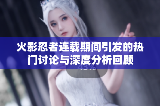 火影忍者连载期间引发的热门讨论与深度分析回顾