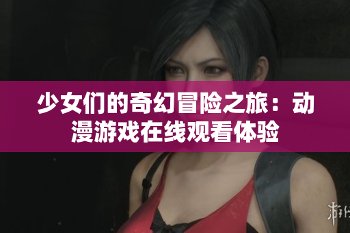 少女们的奇幻冒险之旅：动漫游戏在线观看体验