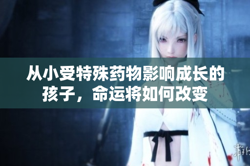 从小受特殊药物影响成长的孩子，命运将如何改变