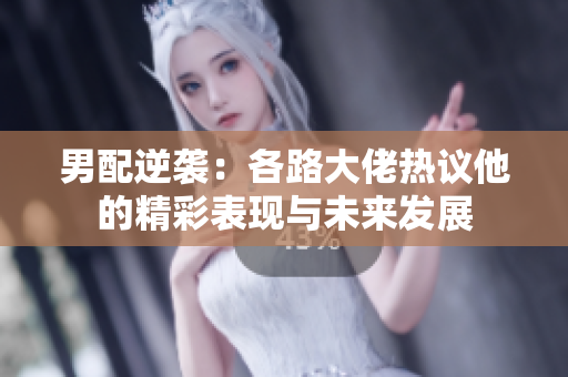 男配逆袭：各路大佬热议他的精彩表现与未来发展