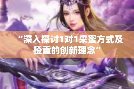 “深入探讨1对1采蜜方式及橙重的创新理念”