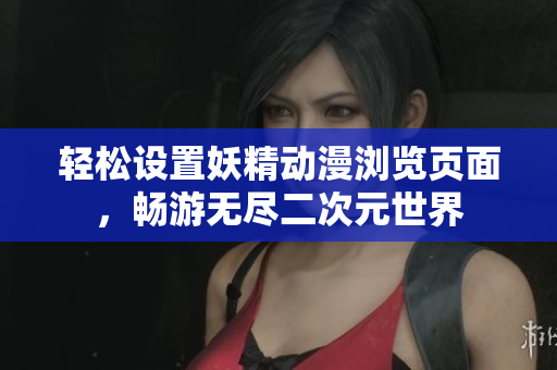 轻松设置妖精动漫浏览页面，畅游无尽二次元世界