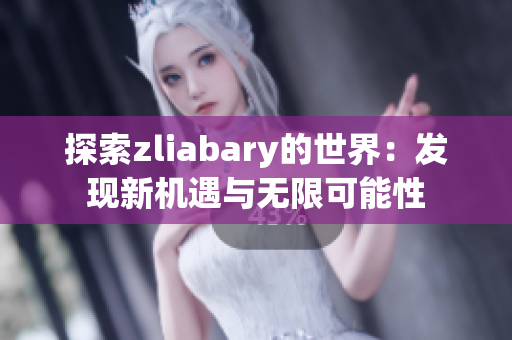 探索zliabary的世界：发现新机遇与无限可能性