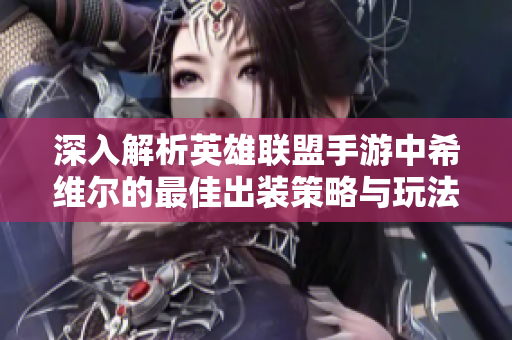 深入解析英雄联盟手游中希维尔的最佳出装策略与玩法技巧