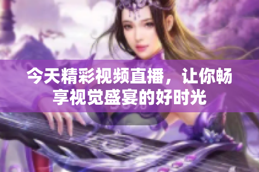 今天精彩视频直播，让你畅享视觉盛宴的好时光