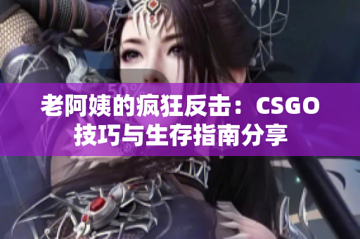 老阿姨的疯狂反击：CSGO技巧与生存指南分享