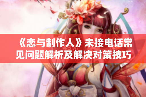 《恋与制作人》未接电话常见问题解析及解决对策技巧分享