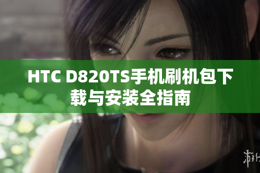 HTC D820TS手机刷机包下载与安装全指南