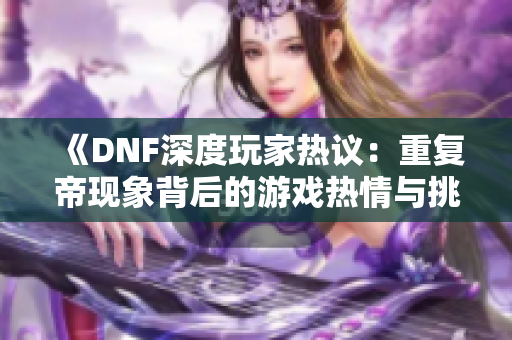 《DNF深度玩家热议：重复帝现象背后的游戏热情与挑战》