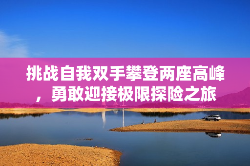 挑战自我双手攀登两座高峰，勇敢迎接极限探险之旅