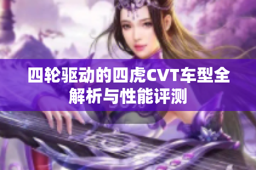四轮驱动的四虎CVT车型全解析与性能评测