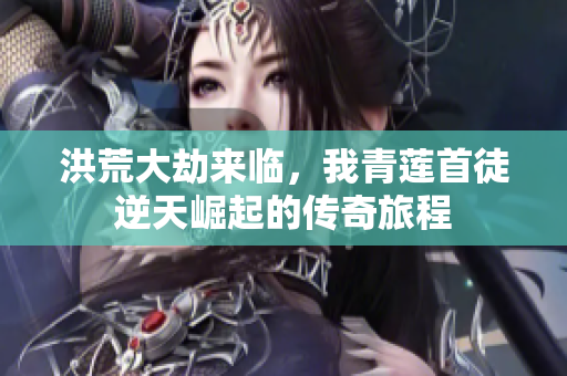 洪荒大劫来临，我青莲首徒逆天崛起的传奇旅程