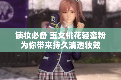 锁妆必备 玉女桃花轻蜜粉为你带来持久清透妆效