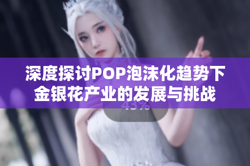 深度探讨POP泡沫化趋势下金银花产业的发展与挑战