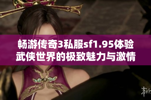 畅游传奇3私服sf1.95体验武侠世界的极致魅力与激情