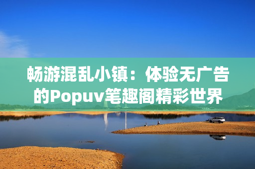 畅游混乱小镇：体验无广告的Popuv笔趣阁精彩世界