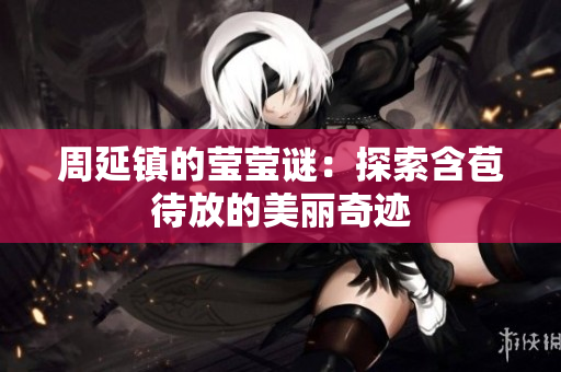 周延镇的莹莹谜：探索含苞待放的美丽奇迹