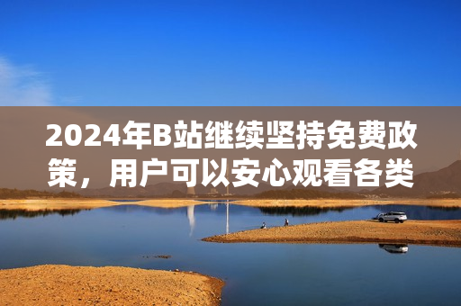 2024年B站继续坚持免费政策，用户可以安心观看各类视频内容