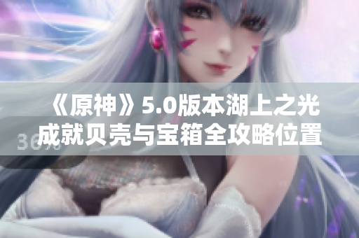 《原神》5.0版本湖上之光成就贝壳与宝箱全攻略位置解析