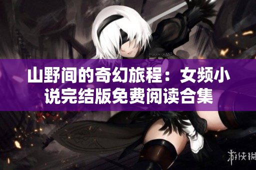 山野间的奇幻旅程：女频小说完结版免费阅读合集