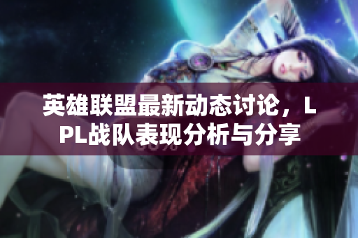 英雄联盟最新动态讨论，LPL战队表现分析与分享
