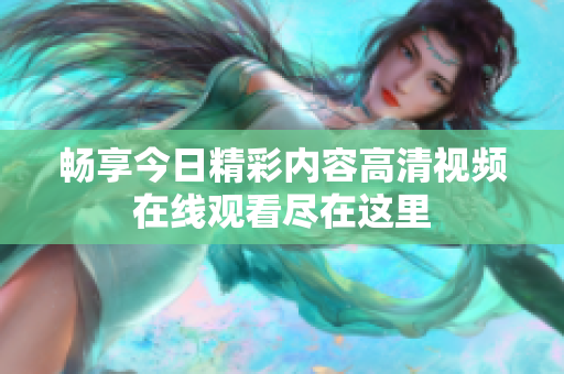 畅享今日精彩内容高清视频在线观看尽在这里