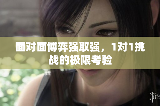 面对面博弈强取强，1对1挑战的极限考验