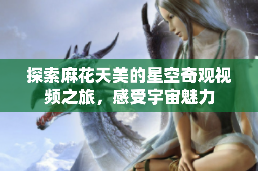 探索麻花天美的星空奇观视频之旅，感受宇宙魅力