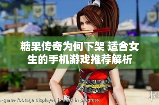 糖果传奇为何下架 适合女生的手机游戏推荐解析