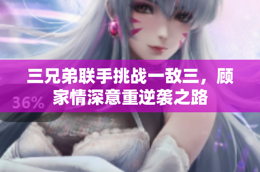 三兄弟联手挑战一敌三，顾家情深意重逆袭之路