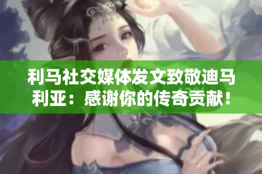 利马社交媒体发文致敬迪马利亚：感谢你的传奇贡献！