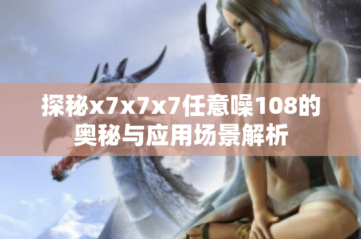 探秘x7x7x7任意噪108的奥秘与应用场景解析