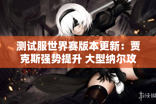 测试服世界赛版本更新：贾克斯强势提升 大型纳尔攻击力重塑新局面