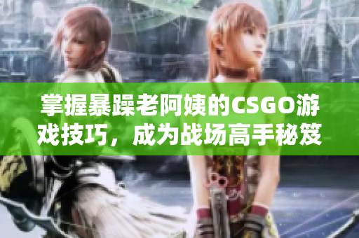 掌握暴躁老阿姨的CSGO游戏技巧，成为战场高手秘笈分享