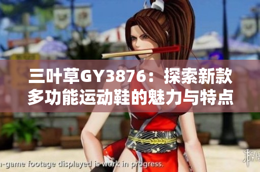 三叶草GY3876：探索新款多功能运动鞋的魅力与特点