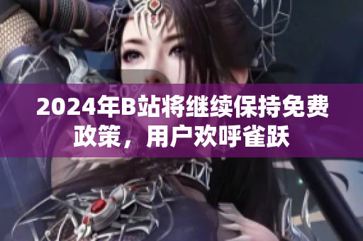 2024年B站将继续保持免费政策，用户欢呼雀跃