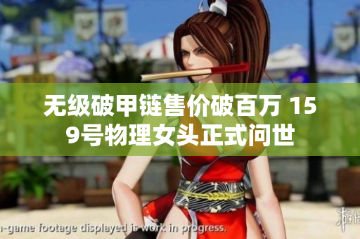 无级破甲链售价破百万 159号物理女头正式问世