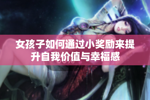 女孩子如何通过小奖励来提升自我价值与幸福感