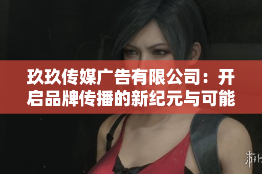 玖玖传媒广告有限公司：开启品牌传播的新纪元与可能性