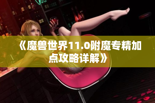 《魔兽世界11.0附魔专精加点攻略详解》