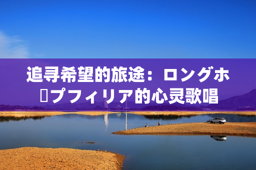 追寻希望的旅途：ロングホープフィリア的心灵歌唱