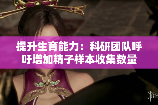 提升生育能力：科研团队呼吁增加精子样本收集数量