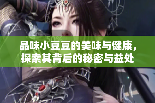品味小豆豆的美味与健康，探索其背后的秘密与益处