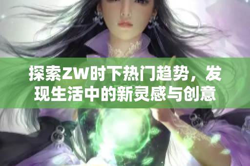 探索ZW时下热门趋势，发现生活中的新灵感与创意