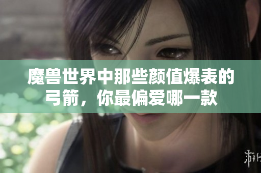 魔兽世界中那些颜值爆表的弓箭，你最偏爱哪一款