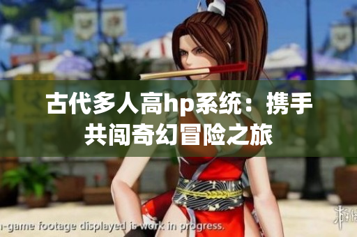 古代多人高hp系统：携手共闯奇幻冒险之旅